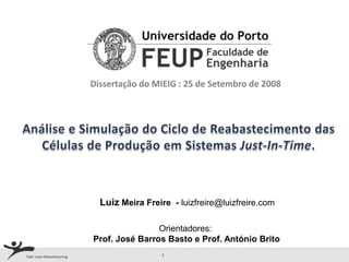 Dissertação do MIEIG : 25 de Setembro de 2008Análise e Simulação do Ciclo de Reabastecimento das Células de Produção em Sistemas Just-In-Time.Luiz Meira Freire  - luizfreire@luizfreire.comOrientadores: Prof. José Barros Basto e Prof. António Brito