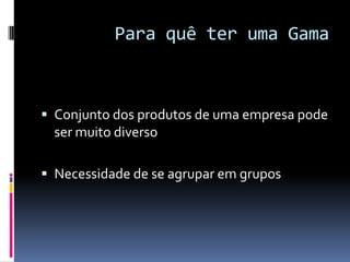 Para quê ter uma GamaConjunto dos produtos de uma empresa pode ser muito diversoNecessidade de se agrupar em grupos