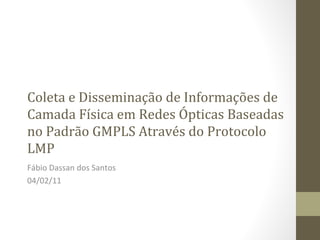 Coleta e Disseminação de Informações de Camada Física em Redes Ópticas Baseadas no Padrão GMPLS Através do Protocolo LMP Fábio Dassan dos Santos 04/02/11 