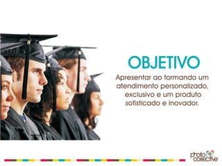 OBJETIVO
Apresentar ao formando um
atendimento personalizado,
  exclusivo e um produto
   sofisticado e inovador.
 