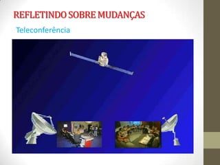 REFLETINDO SOBRE MUDANÇAS
Teleconferência
 