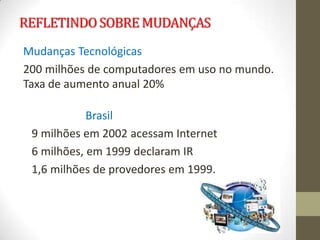 REFLETINDO SOBRE MUDANÇAS
Mudanças Tecnológicas
200 milhões de computadores em uso no mundo.
Taxa de aumento anual 20%

            Brasil
 9 milhões em 2002 acessam Internet
 6 milhões, em 1999 declaram IR
 1,6 milhões de provedores em 1999.
 