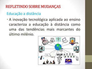 REFLETINDO SOBRE MUDANÇAS
Educação a distância
• A inovação tecnológica aplicada ao ensino
  caracteriza a educação à distância como
  uma das tendências mais marcantes do
  último milênio.
 