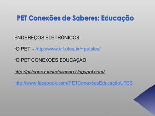 ENDEREÇOS ELETRÔNICOS:

•O PET - http://www.inf.ufes.br/~petufes/

•O PET CONEXÕES EDUCAÇÃO

http://petconexoeseducacao.blogspot.com/

http://www.facebook.com/PETConexõesEducaçãoUFES
 