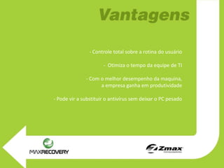 - Controle total sobre a rotina do usuário

                      - Otimiza o tempo da equipe de TI

              - Com o melhor desempenho da maquina,
                    a empresa ganha em produtividade

- Pode vir a substituir o antivírus sem deixar o PC pesado
 
