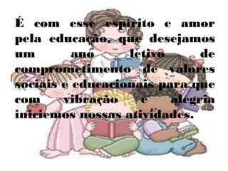É com esse espírito e amor
pela educação, que desejamos
um        ano     letivo      de
comprometimento de valores
sociais e educacionais para que
com     vibração    e    alegria
iniciemos nossas atividades.
 