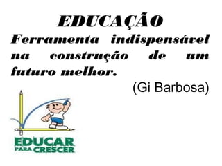 EDUCAÇÃO
Ferramenta indispensável
na construção de um
futuro melhor.
               (Gi Barbosa)
 
