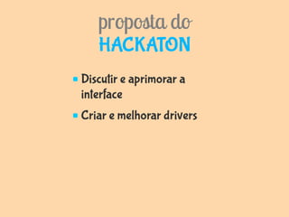 proposta do
   HACKATON
Discutir e aprimorar a
interface
Criar e melhorar drivers
 