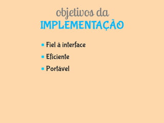 objetivos da
IMPLEMENTAÇÃO
Fiel à interface
Eficiente
Portável
 