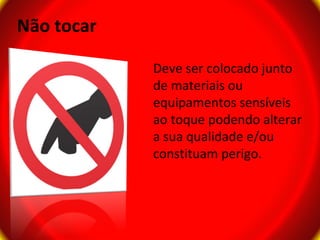 Não tocar

            Deve ser colocado junto
            de materiais ou
            equipamentos sensíveis
            ao toque podendo alterar
            a sua qualidade e/ou
            constituam perigo.
 