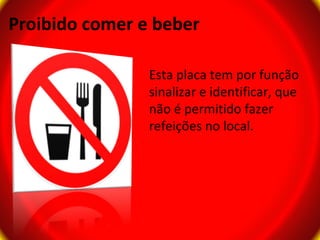 Proibido comer e beber

                Esta placa tem por função
                sinalizar e identificar, que
                não é permitido fazer
                refeições no local.
 