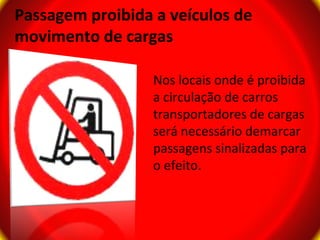 Passagem proibida a veículos de
movimento de cargas

                  Nos locais onde é proibida
                  a circulação de carros
                  transportadores de cargas
                  será necessário demarcar
                  passagens sinalizadas para
                  o efeito.
 