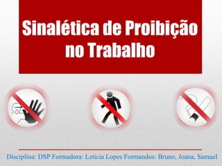 Sinalética de Proibição
          no Trabalho




Disciplina: DSP Formadora: Letícia Lopes Formandos: Bruno, Joana, Samuel
 