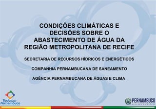 CONDIÇÕES CLIMÁTICAS E
       DECISÕES SOBRE O
  ABASTECIMENTO DE ÁGUA DA
REGIÃO METROPOLITANA DE RECIFE
SECRETARIA DE RECURSOS HÍDRICOS E ENERGÉTICOS

  COMPANHIA PERNAMBUCANA DE SANEAMENTO

   AGÊNCIA PERNAMBUCANA DE ÁGUAS E CLIMA
 
