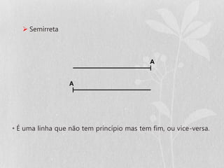  Semirreta




• É uma linha que não tem princípio mas tem fim, ou vice-versa.
 
