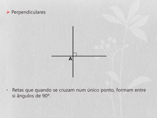  Perpendiculares




• Retas que quando se cruzam num único ponto, formam entre
  si ângulos de 90º.
 