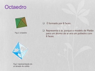 Octaedro

                              É formado por 8 faces.


                              Representa o ar, porque o modelo de Platão
    Fig.1: octaedro            para um átomo de ar era um poliedro com
                               8 faces.




   Fig.2: representação do
   ar através do solido
 