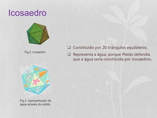 Icosaedro


                             Constituído por 20 triângulos equiláteros.
     Fig.2: icosaedro
                             Representa a água, porque Platão defendia
                              que a água seria constituída por icosaedros.




  Fig.1: representação da
  água através do solido
 