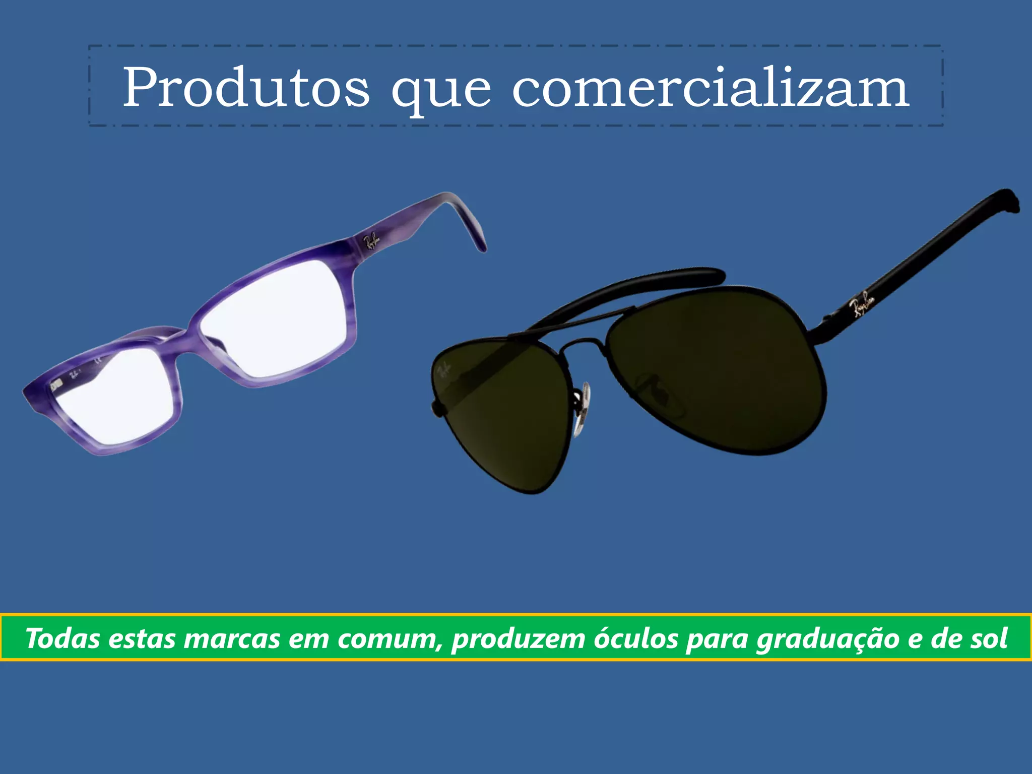 Produtos que comercializam




Todas estas marcas em comum, produzem óculos para graduação e de sol
 