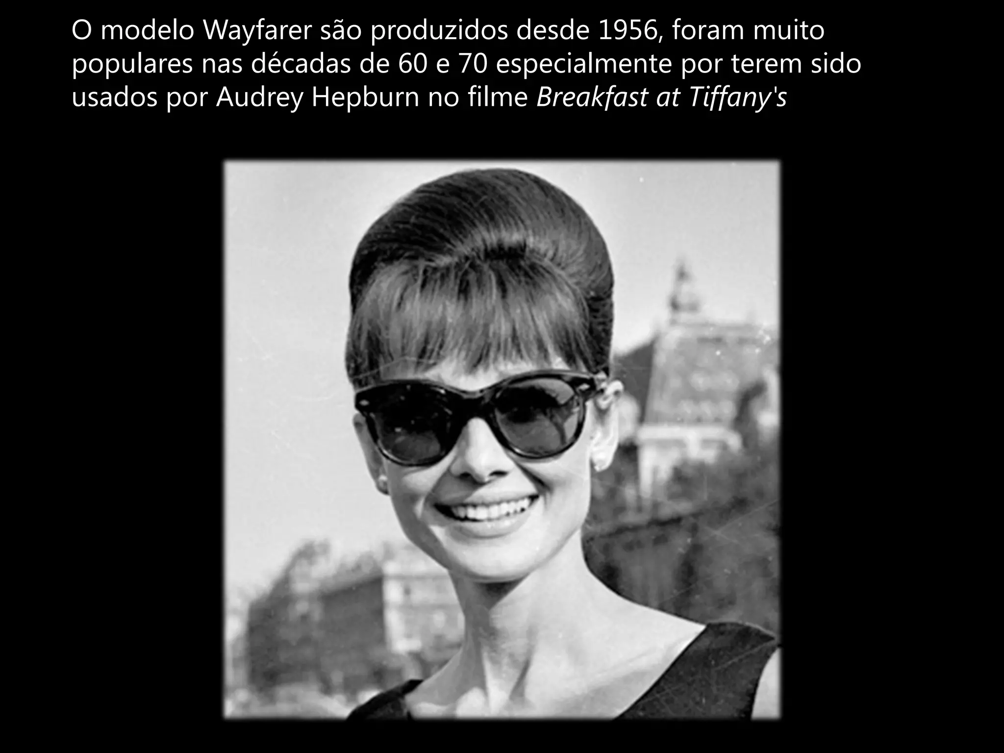 O modelo Wayfarer são produzidos desde 1956, foram muito
populares nas décadas de 60 e 70 especialmente por terem sido
usados por Audrey Hepburn no filme Breakfast at Tiffany's
 