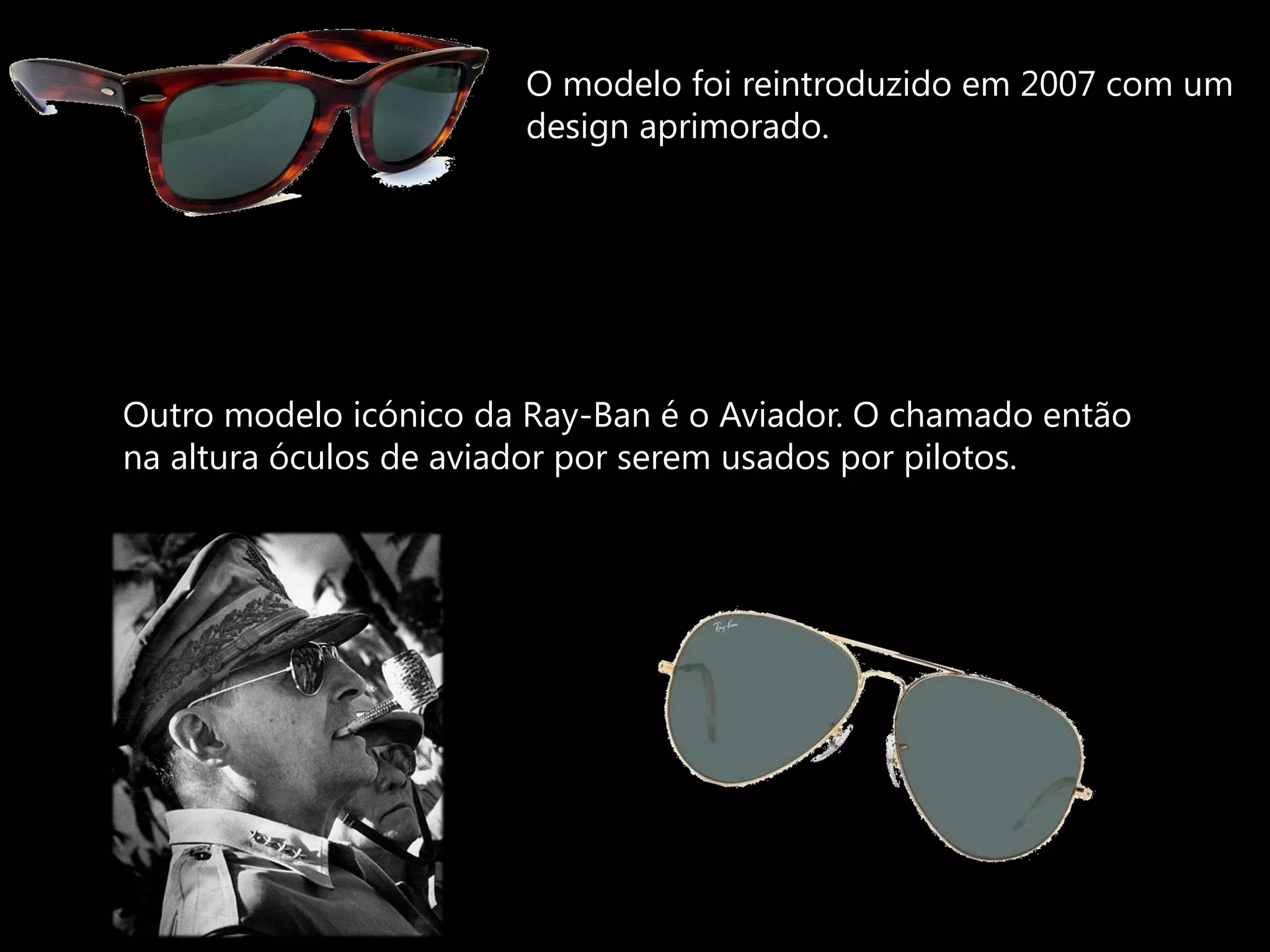 O modelo foi reintroduzido em 2007 com um
                       design aprimorado.




Outro modelo icónico da Ray-Ban é o Aviador. O chamado então
na altura óculos de aviador por serem usados por pilotos.
 