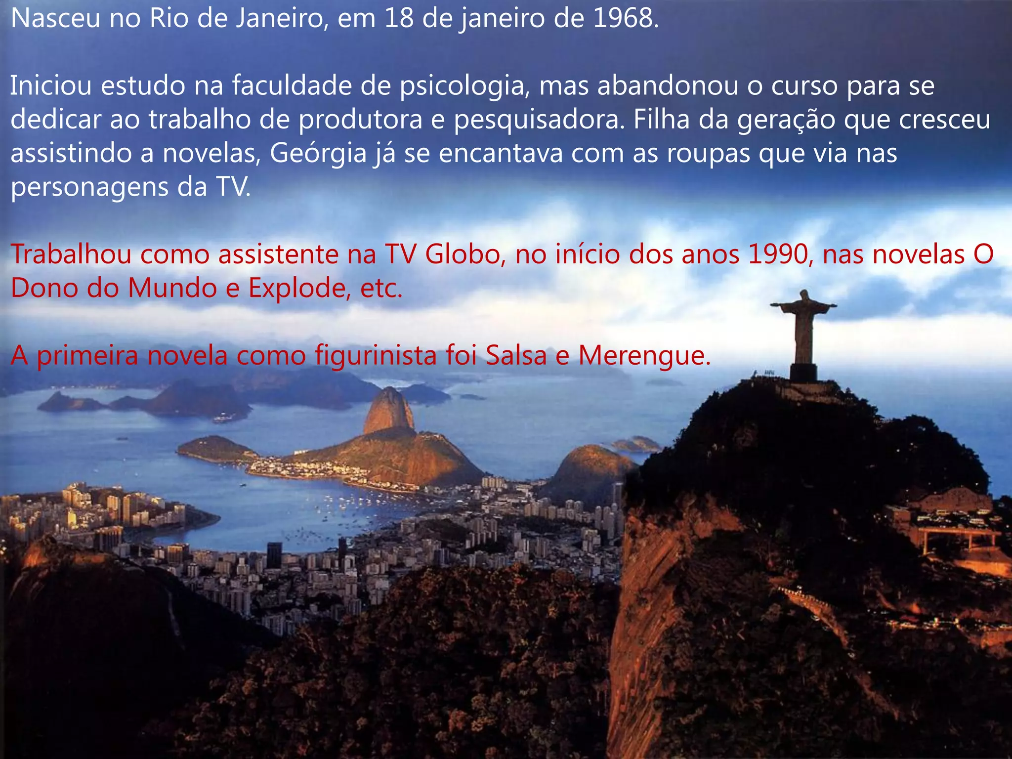 Nasceu no Rio de Janeiro, em 18 de janeiro de 1968.

Iniciou estudo na faculdade de psicologia, mas abandonou o curso para se
dedicar ao trabalho de produtora e pesquisadora. Filha da geração que cresceu
assistindo a novelas, Geórgia já se encantava com as roupas que via nas
personagens da TV.

Trabalhou como assistente na TV Globo, no início dos anos 1990, nas novelas O
Dono do Mundo e Explode, etc.

A primeira novela como figurinista foi Salsa e Merengue.
 