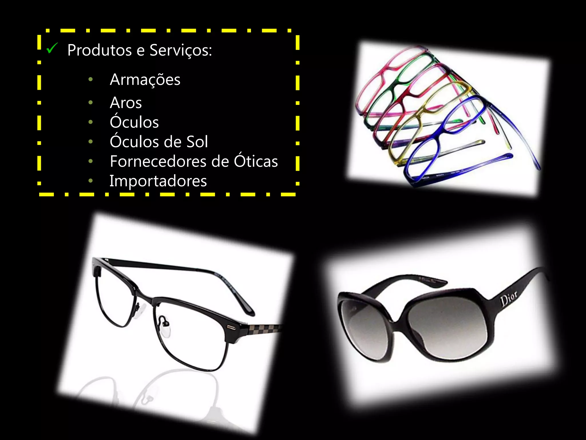  Produtos e Serviços:
     •   Armações
     •   Aros
     •   Óculos
     •   Óculos de Sol
     •   Fornecedores de Óticas
     •   Importadores
 