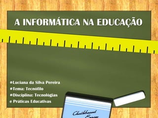A INFORMÁTICA NA EDUCAÇÃO




  Luciana da Silva Pereira
  Tema: Tecnófilo
  Disciplina: Tecnológias
e Práticas Educativas
 