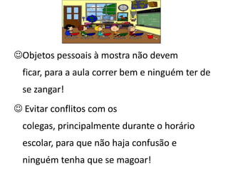 Objetos pessoais à mostra não devem
  ficar, para a aula correr bem e ninguém ter de
  se zangar!
 Evitar conflitos com os
  colegas, principalmente durante o horário
  escolar, para que não haja confusão e
  ninguém tenha que se magoar!
 