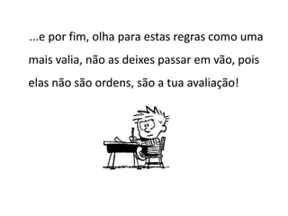 ...e por fim, olha para estas regras como uma
mais valia, não as deixes passar em vão, pois
elas não são ordens, são a tua avaliação!
 