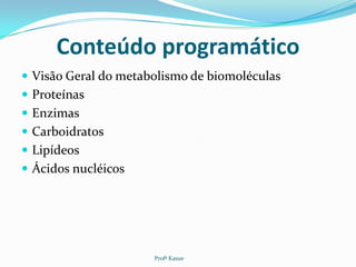 Conteúdo programático
 Visão Geral do metabolismo de biomoléculas
 Proteínas
 Enzimas
 Carboidratos
 Lipídeos
 Ácidos nucléicos




                      Profª Kasue
 