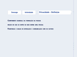 Sossego             Intimidade         Privacidade : Definição



Componente    essencial da formação da pessoa


noção do que se expõe ou não define uma pessoa


Fronteiras   e graus de interação e comunicação com os outros
 