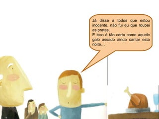 Já disse a todos que estou
inocente, não fui eu que roubei
as pratas.
E isso é tão certo como aquele
galo assado ainda cantar esta
noite…
 
