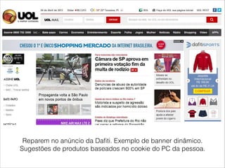 Reparem no anúncio da Dafiti. Exemplo de banner dinâmico.
Sugestões de produtos baseados no cookie do PC da pessoa.
 