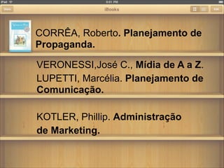 CORRÊA, Roberto. Planejamento de
Propaganda.

VERONESSI,José C., Mídia de A a Z.
LUPETTI, Marcélia. Planejamento de
Comunicação.


KOTLER, Phillip. Administração
de Marketing.
 