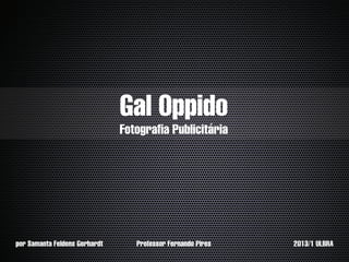 Gal Oppido
                               Fotografia Publicitária




por Samanta Feldens Gerhardt      Professor Fernando Pires   2013/1 ULBRA
 