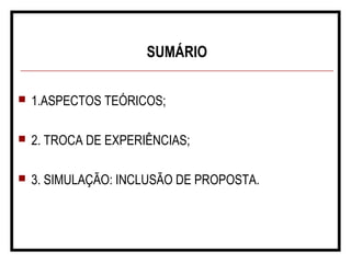 SUMÁRIO
 1.ASPECTOS TEÓRICOS;
 2. TROCA DE EXPERIÊNCIAS;
 3. SIMULAÇÃO: INCLUSÃO DE PROPOSTA.
 