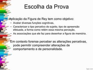 Bibliografia
• Caffarra, P.; Vezzadini, G.; Dieci, F.; Zonato, F. & Venneri, A. (2002). Rey-Osterrieth Complex Figure: Normative values in
an Italian population sample. Neurological Sciences. 22 (6), 443-447.
• CEGOC-TEA, LDA. Teste de cópia de figuras complexas. 1ª Edição, Lisboa, 1988.
• CRUZ, Vivian Lazzarotto Pereira da; TONI, Plínio Marco de e OLIVEIRA, Daiani Martinho de. As funções executivas na
Figura Complexa de Rey: Relação entre planejamento e memória nas fases do teste. Bol. psicol [online]. 2011, vol.61,
n.134 [citado 2013-03-24], pp. 17-30 . Disponível em: <http://pepsic.bvsalud.org/scielo.php?script=sci_arttext&pid=S0006-
59432011000100003&lng=pt&nrm=iso>. ISSN 0006-5943.
• Deckersbach, T.; Savage, C.; Henin, A.; Mataix, C.; Otto, M.; Wilhelm, S.; Rauch, S.; Bauer, L. & Jenike, M.A. (2000).
Reliability and validity on a scoring system for measuring organizational approach in the Complex Figure Test. Journal of
Clinical and Experimental Neuropsychology, 22 (5), 640-648.
• DIAS, N. M. Avaliação neuropsicológica das funções executivas: Tendências desenvolvimentais e evidências de validade 
de instrumentos. Dissertação de Mestrado. Programa de Pós-Graduação em Distúrbios do Desenvolvimento. Universidade
Presbiteriana Mackenzie, São Paulo, 2009.
• DIAS, N. M., TREVISAN, B. T., MENEZES
• JAMUS, Denise Ribas and MADER, Maria Joana.A Figura Complexa de Rey e seu papel na avaliação
neuropsicológica. J. epilepsy clin. neurophysiol. [online]. 2005, vol.11, n.4, pp. 193-198. ISSN 1676-2649.
http://dx.doi.org/10.1590/S1676-26492005000400008.
• Lezak M.D. (1995). Neuropsychological Asssessment. Oxford: Oxford University Press.
• Marcílio, L. F. (2004). Transtorno de Déficit de Atenção e Hiperatividade/Impulsividade: diagnóstico e tratamento
farmacológico. Em L. E. L R. Valle & F. C. Capovilla (Orgs.), Temas multidisciplinares de neuropsicologia & aprendizagem
(pp. 647-653). Ribeirão Preto: Tecmedd.
• Meyers, J. & Meyers, K. (1995). Rey Complex Figure Test under four different administration procedures. Clinical
Neuropsychologist, 9 (1), 63-67.
• Rey, A. (1999). Figuras Complexas de Rey: Teste de Cópia e de Reprodução de Memória de Figuras Geométricas
Complexas. (M. S. Oliveira, trad.) São Paulo, SP: Casa do Psicólogo. (Original publicado em 1959).
• Simões, M., Pinho, M.S., Lopes, A.F., Sousa, L.B., e Lopes, C.A. (2011). Instrumentos e Contextos de Avaliação
Psicológica Volume I. Edições Almedina.
 