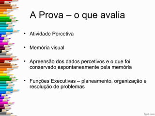 A Prova - Procedimentos
• 1. Cópia da figura
• 2. Evocação/memória imediata (imediatamente a seguir
ou 3 minutos depois)
• 3. Evocação/memória diferida (20 – 30 minutos depois
da cópia)
• 4. Reconhecimento (imediatamente após o ensaio de
reprodução de memória diferida, o sujeito deve assinalar
as figuras que fazem parte do desenho copiado)
 