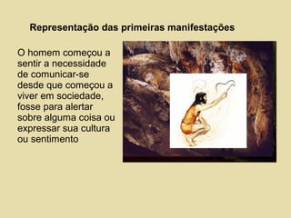 Representação das primeiras manifestações
O homem começou a
sentir a necessidade
de comunicar-se
desde que começou a
viver em sociedade,
fosse para alertar
sobre alguma coisa ou
expressar sua cultura
ou sentimento
 