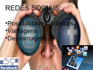REDES SOCIAIS:
•Possibilidades didáticas
•Vantagens
•Desvantagens
 