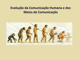 Evolução da Comunicação Humana e dos
Meios de Comunicação
 