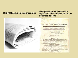 O jornal como hoje conhecemos
exemplar de jornal publicado e
impresso no Brasil datado de 10 de
Setembro de 1808
 