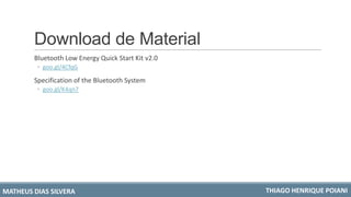 Download de Material
Bluetooth Low Energy Quick Start Kit v2.0
◦ goo.gl/4CfqG
Specification of the Bluetooth System
◦ goo.gl/K4qn7
MATHEUS DIAS SILVERA THIAGO HENRIQUE POIANI
 