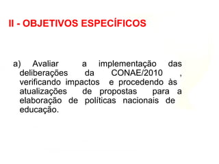 a) Avaliar a implementação das
deliberações da CONAE/2010 ,
verificando impactos e procedendo às
atualizações de propostas para a
elaboração de políticas nacionais de
educação.
II - OBJETIVOS ESPECÍFICOS
 