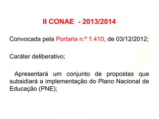 Convocada pela Portaria n.º 1.410, de 03/12/2012;
Caráter deliberativo;
Apresentará um conjunto de propostas que
subsidiará a implementação do Plano Nacional de
Educação (PNE);
II CONAE - 2013/2014
 