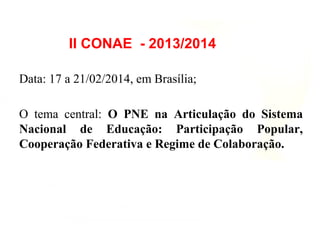 Data: 17 a 21/02/2014, em Brasília;
O tema central: O PNE na Articulação do Sistema
Nacional de Educação: Participação Popular,
Cooperação Federativa e Regime de Colaboração.
II CONAE - 2013/2014
 