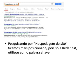 • Pesquisando por “Hospedagem de site”
ficamos mais posicionado, pois só a Redehost,
utilizou como palavra chave.
 