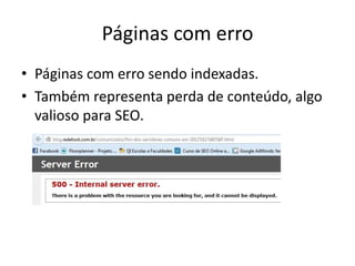 Páginas com erro
• Páginas com erro sendo indexadas.
• Também representa perda de conteúdo, algo
valioso para SEO.
 