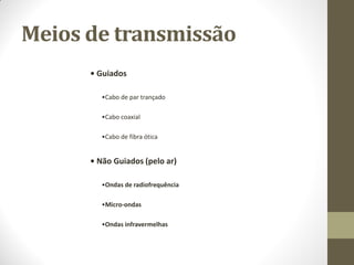 Meios de transmissão
• Guiados
•Cabo de par trançado
•Cabo coaxial
•Cabo de fibra ótica
• Não Guiados (pelo ar)
•Ondas de radiofrequência
•Micro-ondas
•Ondas infravermelhas
 